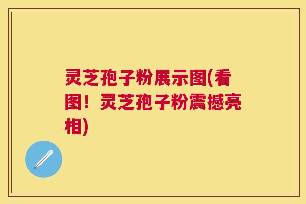 灵芝孢子粉展示图(看图!灵芝孢子粉震撼亮相) 灵芝孢子粉展示图(看图!灵芝孢子粉震撼亮相)