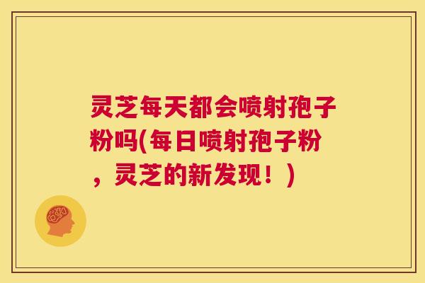 灵芝每天都会喷射孢子粉吗(每日喷射孢子粉,灵芝的新发现!) 灵芝每天都会喷射孢子粉吗(每日喷射孢子粉,灵芝的新发现!)