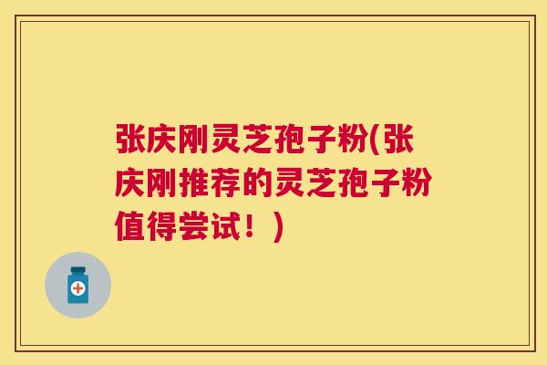 张庆刚灵芝孢子粉(张庆刚推荐的灵芝孢子粉值得尝试!) 张庆刚灵芝孢子粉(张庆刚推荐的灵芝孢子粉值得尝试!)