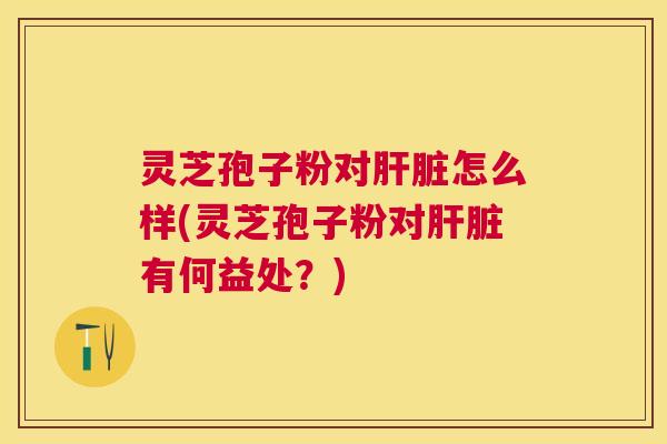 灵芝孢子粉对肝脏怎么样(灵芝孢子粉对肝脏有何益处?) 灵芝孢子粉对肝脏怎么样(灵芝孢子粉对肝脏有何益处?)
