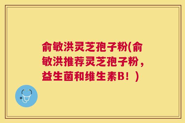俞敏洪灵芝孢子粉(俞敏洪推荐灵芝孢子粉,益生菌和维生素B!) 俞敏洪灵芝孢子粉(俞敏洪推荐灵芝孢子粉,益生菌和维生素B!)