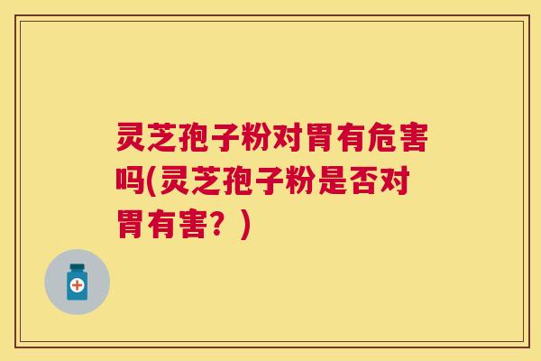 灵芝孢子粉对胃有危害吗(灵芝孢子粉是否对胃有害?) 灵芝孢子粉对胃有危害吗(灵芝孢子粉是否对胃有害?)