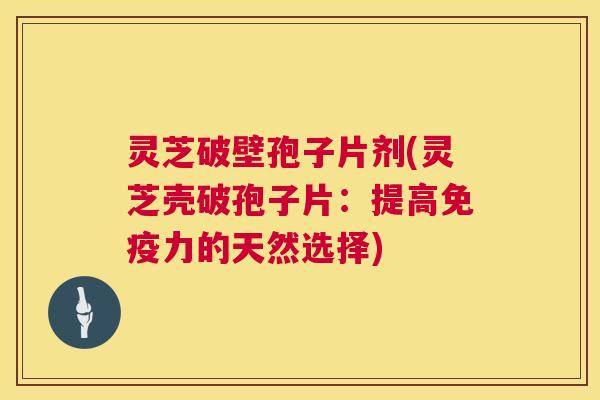 灵芝破壁孢子片剂(灵芝壳破孢子片:提高免疫力的天然选择) 灵芝破壁孢子片剂(灵芝壳破孢子片:提高免疫力的天然选择)