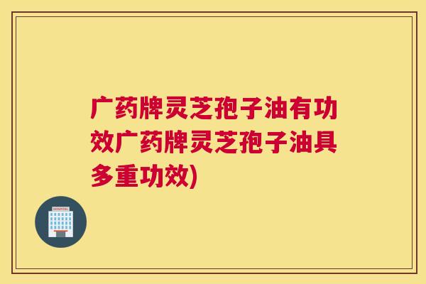 广药牌灵芝孢子油有功效广药牌灵芝孢子油具多重功效) 广药牌灵芝孢子油有功效广药牌灵芝孢子油具多重功效)
