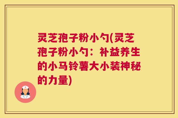 灵芝孢子粉小勺(灵芝孢子粉小勺:补益养生的小马铃薯大小装神秘的力量) 灵芝孢子粉小勺(灵芝孢子粉小勺:补益养生的小马铃薯大小装神秘的力量)