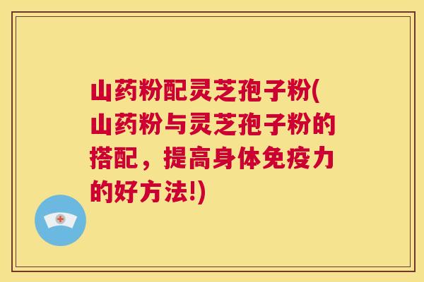 山药粉配灵芝孢子粉(山药粉与灵芝孢子粉的搭配,提高身体免疫力的好方法!) 山药粉配灵芝孢子粉(山药粉与灵芝孢子粉的搭配,提高身体免疫力的好方法!)