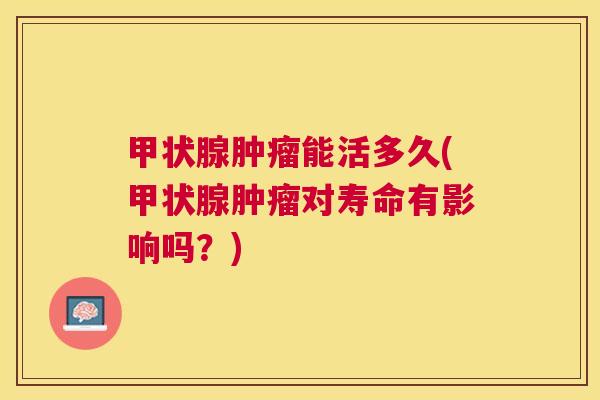 甲状腺肿瘤能活多久(甲状腺肿瘤对寿命有影响吗?) 甲状腺肿瘤能活多久(甲状腺肿瘤对寿命有影响吗?)