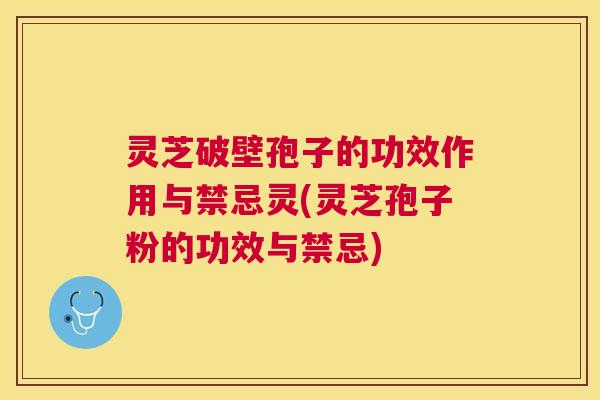 灵芝破壁孢子的功效作用与禁忌灵(灵芝孢子粉的功效与禁忌) 灵芝破壁孢子的功效作用与禁忌灵(灵芝孢子粉的功效与禁忌)
