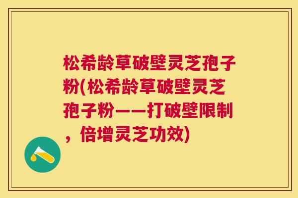 松希龄草破壁灵芝孢子粉(松希龄草破壁灵芝孢子粉——打破壁限制,倍增灵芝功效) 松希龄草破壁灵芝孢子粉(松希龄草破壁灵芝孢子粉——打破壁限制,倍增灵芝功效)