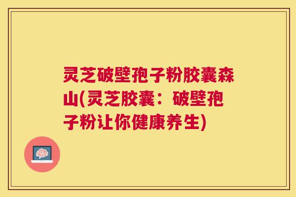 灵芝破壁孢子粉胶囊森山(灵芝胶囊:破壁孢子粉让你健康养生) 灵芝破壁孢子粉胶囊森山(灵芝胶囊:破壁孢子粉让你健康养生)