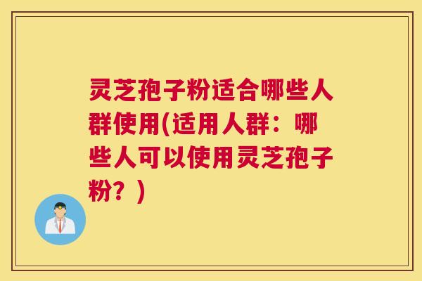 灵芝孢子粉适合哪些人群使用(适用人群:哪些人可以使用灵芝孢子粉?) 灵芝孢子粉适合哪些人群使用(适用人群:哪些人可以使用灵芝孢子粉?)