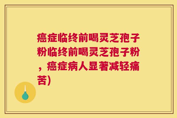 癌症临终前喝灵芝孢子粉临终前喝灵芝孢子粉,癌症病人显著减轻痛苦) 癌症临终前喝灵芝孢子粉临终前喝灵芝孢子粉,癌症病人显著减轻痛苦)