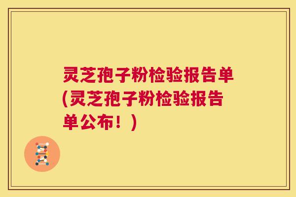 灵芝孢子粉检验报告单(灵芝孢子粉检验报告单公布!) 灵芝孢子粉检验报告单(灵芝孢子粉检验报告单公布!)