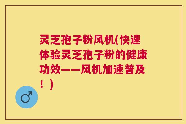 灵芝孢子粉风机(快速体验灵芝孢子粉的健康功效——风机加速普及!) 灵芝孢子粉风机(快速体验灵芝孢子粉的健康功效——风机加速普及!)