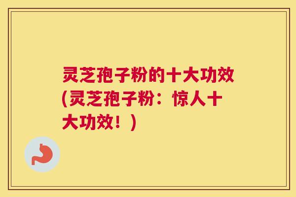 灵芝孢子粉的十大功效(灵芝孢子粉:惊人十大功效!) 灵芝孢子粉的十大功效(灵芝孢子粉:惊人十大功效!)