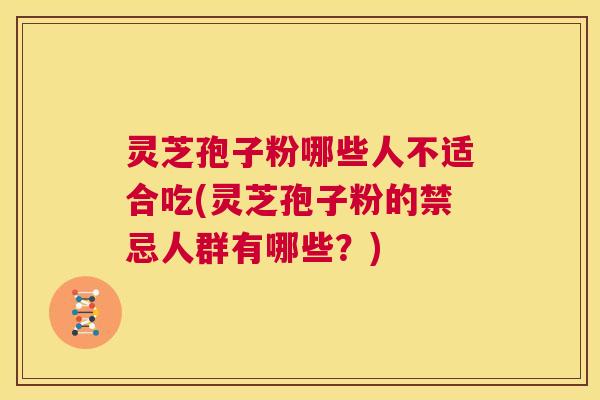 灵芝孢子粉哪些人不适合吃(灵芝孢子粉的禁忌人群有哪些?) 灵芝孢子粉哪些人不适合吃(灵芝孢子粉的禁忌人群有哪些?)