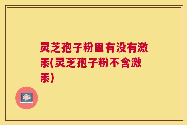 灵芝孢子粉里有没有激素(灵芝孢子粉不含激素) 灵芝孢子粉里有没有激素(灵芝孢子粉不含激素)