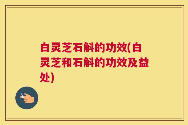 白灵芝石斛的功效(白灵芝和石斛的功效及益处) 白灵芝石斛的功效(白灵芝和石斛的功效及益处)