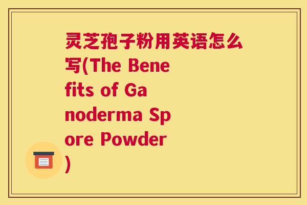 灵芝孢子粉用英语怎么写(The Benefits of Ganoderma Spore Powder) 灵芝孢子粉用英语怎么写(The Benefits of Ganoderma Spore Powder)