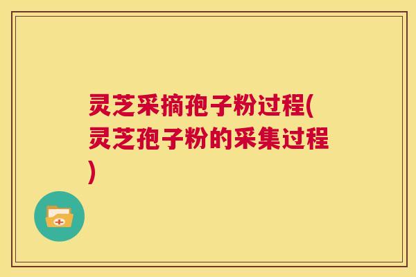 灵芝采摘孢子粉过程(灵芝孢子粉的采集过程) 灵芝采摘孢子粉过程(灵芝孢子粉的采集过程)