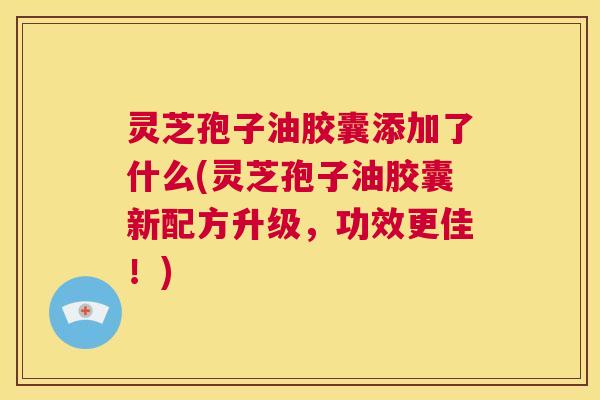 灵芝孢子油胶囊添加了什么(灵芝孢子油胶囊新配方升级,功效更佳!) 灵芝孢子油胶囊添加了什么(灵芝孢子油胶囊新配方升级,功效更佳!)