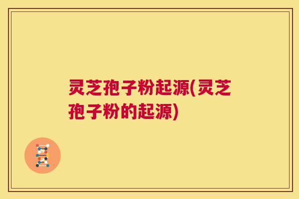 灵芝孢子粉起源(灵芝孢子粉的起源) 灵芝孢子粉起源(灵芝孢子粉的起源)