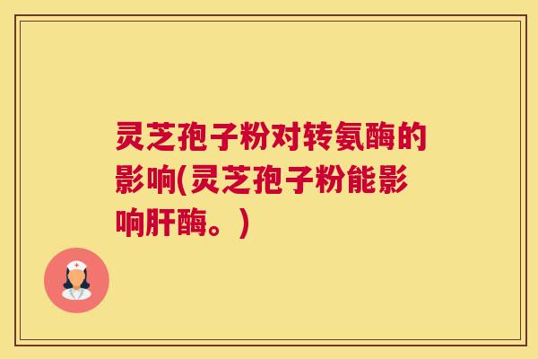 灵芝孢子粉对转氨酶的影响(灵芝孢子粉能影响肝酶。) 灵芝孢子粉对转氨酶的影响(灵芝孢子粉能影响肝酶。)