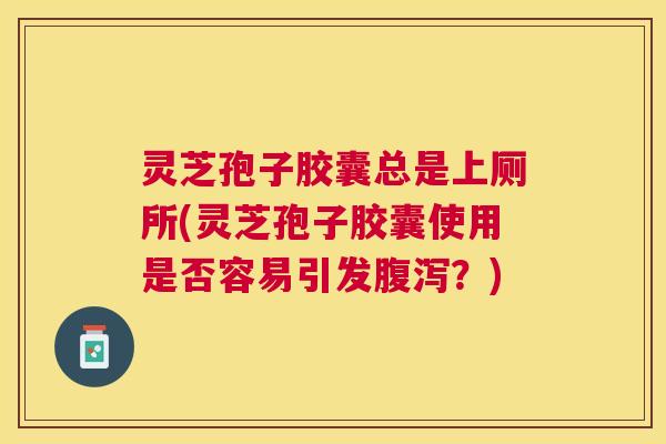 灵芝孢子胶囊总是上厕所(灵芝孢子胶囊使用是否容易引发腹泻?) 灵芝孢子胶囊总是上厕所(灵芝孢子胶囊使用是否容易引发腹泻?)