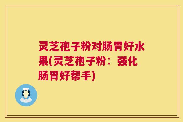 灵芝孢子粉对肠胃好水果(灵芝孢子粉:强化肠胃好帮手) 灵芝孢子粉对肠胃好水果(灵芝孢子粉:强化肠胃好帮手)