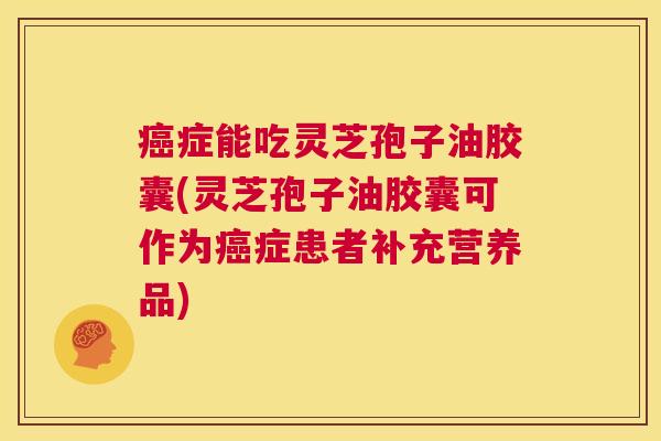 癌症能吃灵芝孢子油胶囊(灵芝孢子油胶囊可作为癌症患者补充营养品) 癌症能吃灵芝孢子油胶囊(灵芝孢子油胶囊可作为癌症患者补充营养品)