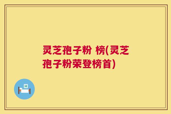 灵芝孢子粉 榜(灵芝孢子粉荣登榜首) 灵芝孢子粉 榜(灵芝孢子粉荣登榜首)