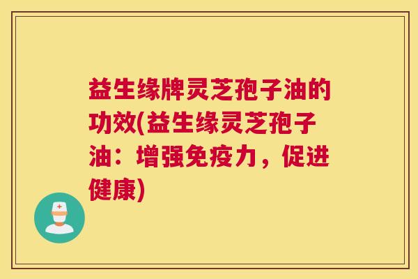 益生缘牌灵芝孢子油的功效(益生缘灵芝孢子油:增强免疫力,促进健康) 益生缘牌灵芝孢子油的功效(益生缘灵芝孢子油:增强免疫力,促进健康)