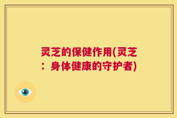 灵芝的保健作用(灵芝:身体健康的守护者) 灵芝的保健作用(灵芝:身体健康的守护者)