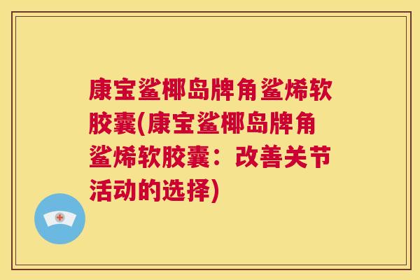 康宝鲨椰岛牌角鲨烯软胶囊(康宝鲨椰岛牌角鲨烯软胶囊:改善关节活动的选择) 康宝鲨椰岛牌角鲨烯软胶囊(康宝鲨椰岛牌角鲨烯软胶囊:改善关节活动的选择)