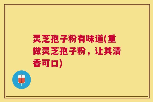 灵芝孢子粉有味道(重做灵芝孢子粉,让其清香可口) 灵芝孢子粉有味道(重做灵芝孢子粉,让其清香可口)