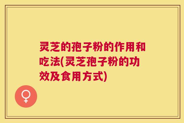 灵芝的孢子粉的作用和吃法(灵芝孢子粉的功效及食用方式) 灵芝的孢子粉的作用和吃法(灵芝孢子粉的功效及食用方式)