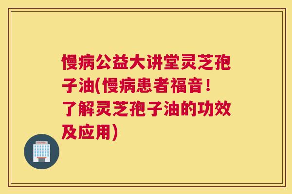 慢病公益大讲堂灵芝孢子油(慢病患者福音!了解灵芝孢子油的功效及应用) 慢病公益大讲堂灵芝孢子油(慢病患者福音!了解灵芝孢子油的功效及应用)