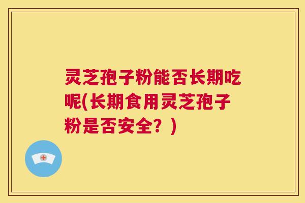 灵芝孢子粉能否长期吃呢(长期食用灵芝孢子粉是否安全?) 灵芝孢子粉能否长期吃呢(长期食用灵芝孢子粉是否安全?)
