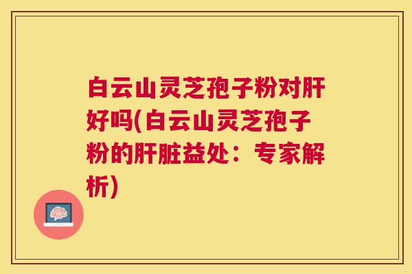 白云山灵芝孢子粉对肝好吗(白云山灵芝孢子粉的肝脏益处:专家解析) 白云山灵芝孢子粉对肝好吗(白云山灵芝孢子粉的肝脏益处:专家解析)