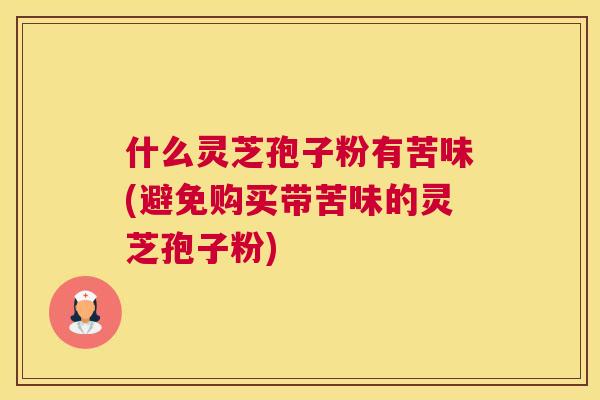 什么灵芝孢子粉有苦味(避免购买带苦味的灵芝孢子粉) 什么灵芝孢子粉有苦味(避免购买带苦味的灵芝孢子粉)