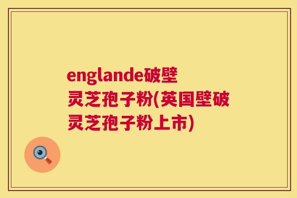englande破壁灵芝孢子粉(英国壁破灵芝孢子粉上市) englande破壁灵芝孢子粉(英国壁破灵芝孢子粉上市)