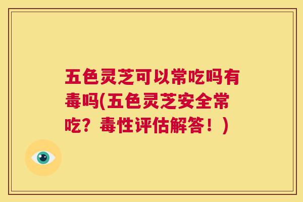 五色灵芝可以常吃吗有毒吗(五色灵芝安全常吃?毒性评估解答!) 五色灵芝可以常吃吗有毒吗(五色灵芝安全常吃?毒性评估解答!)