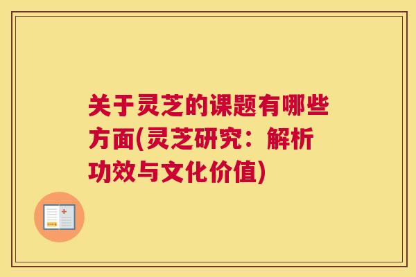 关于灵芝的课题有哪些方面(灵芝研究:解析功效与文化价值) 关于灵芝的课题有哪些方面(灵芝研究:解析功效与文化价值)