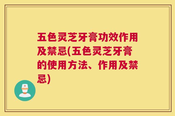 五色灵芝牙膏功效作用及禁忌(五色灵芝牙膏的使用方法、作用及禁忌) 五色灵芝牙膏功效作用及禁忌(五色灵芝牙膏的使用方法、作用及禁忌)