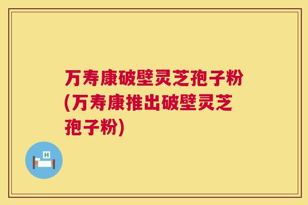 万寿康破壁灵芝孢子粉(万寿康推出破壁灵芝孢子粉) 万寿康破壁灵芝孢子粉(万寿康推出破壁灵芝孢子粉)