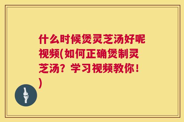 什么时候煲灵芝汤好呢视频(如何正确煲制灵芝汤?学习视频教你!) 什么时候煲灵芝汤好呢视频(如何正确煲制灵芝汤?学习视频教你!)