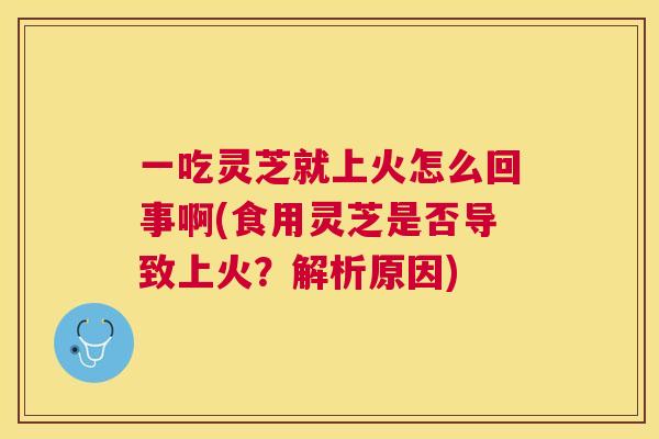 一吃灵芝就上火怎么回事啊(食用灵芝是否导致上火?解析原因) 一吃灵芝就上火怎么回事啊(食用灵芝是否导致上火?解析原因)