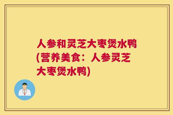 人参和灵芝大枣煲水鸭(营养美食:人参灵芝大枣煲水鸭) 人参和灵芝大枣煲水鸭(营养美食:人参灵芝大枣煲水鸭)