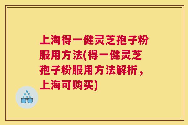 上海得一健灵芝孢子粉服用方法(得一健灵芝孢子粉服用方法解析,上海可购买) 上海得一健灵芝孢子粉服用方法(得一健灵芝孢子粉服用方法解析,上海可购买)