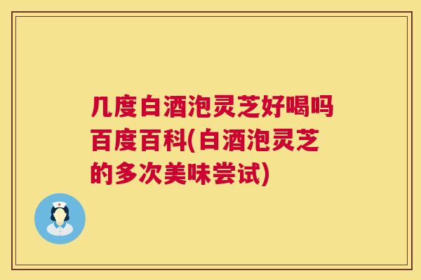 几度白酒泡灵芝好喝吗百度百科(白酒泡灵芝的多次美味尝试) 几度白酒泡灵芝好喝吗百度百科(白酒泡灵芝的多次美味尝试)